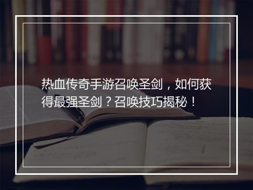 热血传奇手游召唤圣剑，如何获得最强圣剑？召唤技巧揭秘！