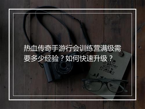 热血传奇手游行会训练营满级需要多少经验？如何快速升级？