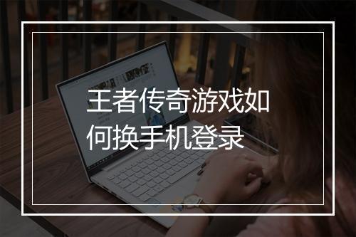王者传奇游戏如何换手机登录
