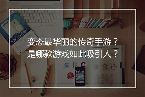 变态最华丽的传奇手游？是哪款游戏如此吸引人？
