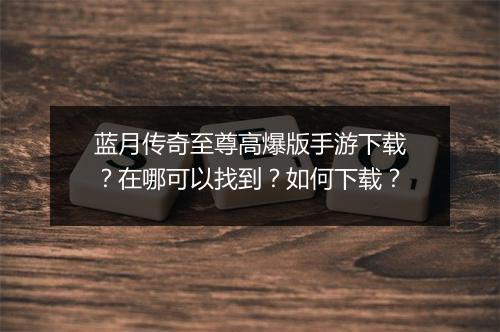 蓝月传奇至尊高爆版手游下载？在哪可以找到？如何下载？
