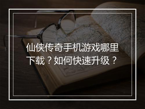 仙侠传奇手机游戏哪里下载？如何快速升级？