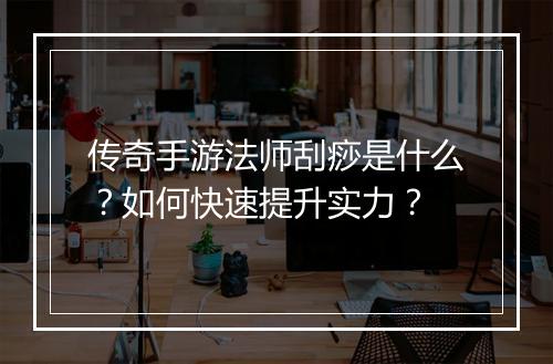 传奇手游法师刮痧是什么？如何快速提升实力？