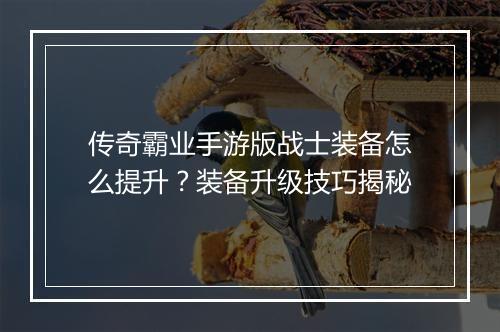 传奇霸业手游版战士装备怎么提升？装备升级技巧揭秘