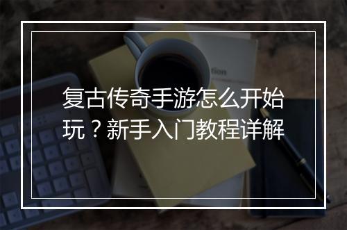 复古传奇手游怎么开始玩？新手入门教程详解
