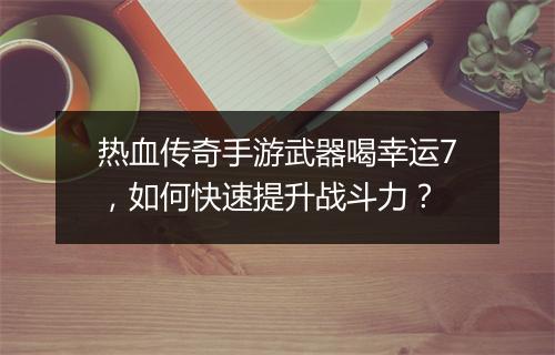 热血传奇手游武器喝幸运7，如何快速提升战斗力？