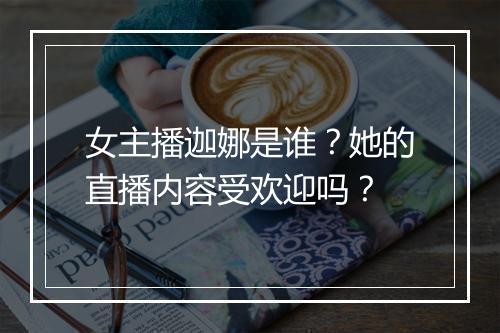 女主播迦娜是谁？她的直播内容受欢迎吗？