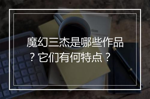 魔幻三杰是哪些作品？它们有何特点？