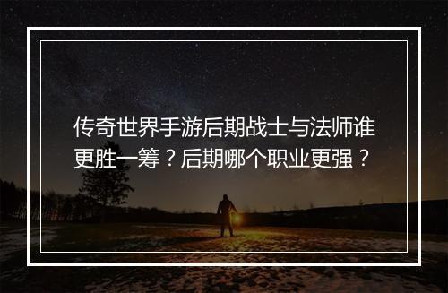 传奇世界手游后期战士与法师谁更胜一筹？后期哪个职业更强？