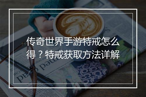 传奇世界手游特戒怎么得？特戒获取方法详解