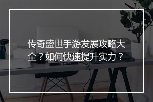 传奇盛世手游发展攻略大全？如何快速提升实力？