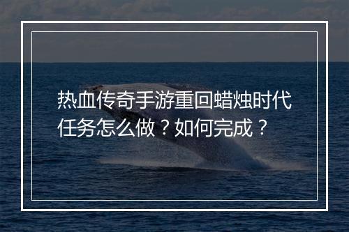 热血传奇手游重回蜡烛时代任务怎么做？如何完成？