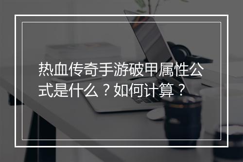 热血传奇手游破甲属性公式是什么？如何计算？