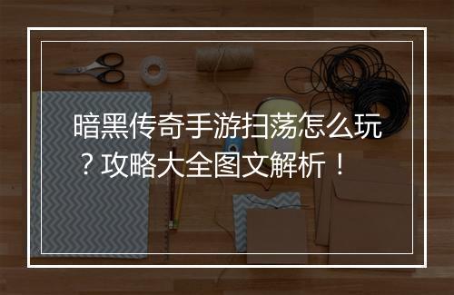 暗黑传奇手游扫荡怎么玩？攻略大全图文解析！