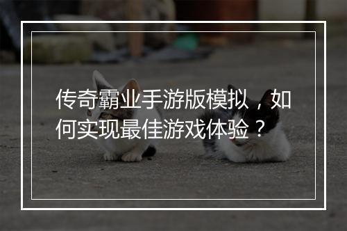 传奇霸业手游版模拟，如何实现最佳游戏体验？