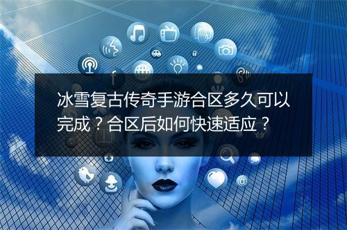冰雪复古传奇手游合区多久可以完成？合区后如何快速适应？