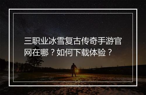 三职业冰雪复古传奇手游官网在哪？如何下载体验？