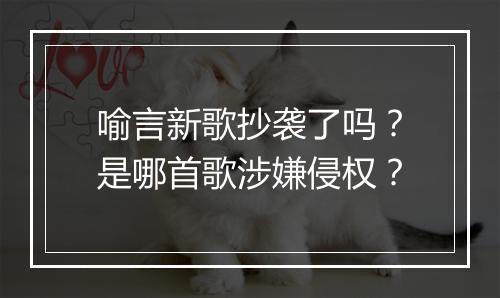 喻言新歌抄袭了吗？是哪首歌涉嫌侵权？