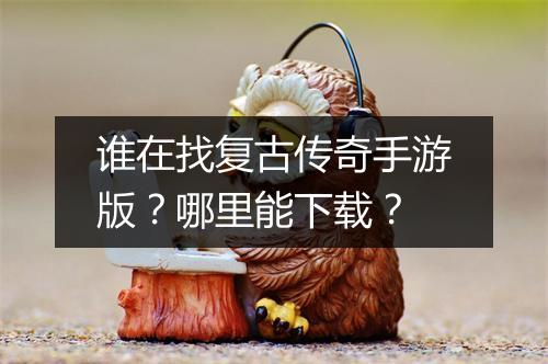 谁在找复古传奇手游版？哪里能下载？