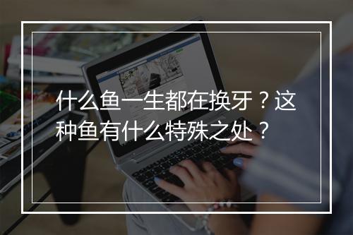 什么鱼一生都在换牙？这种鱼有什么特殊之处？
