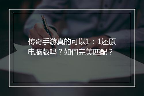 传奇手游真的可以1：1还原电脑版吗？如何完美匹配？