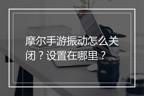 摩尔手游振动怎么关闭？设置在哪里？