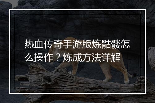 热血传奇手游版炼骷髅怎么操作？炼成方法详解