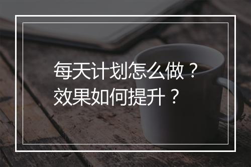 每天计划怎么做？效果如何提升？