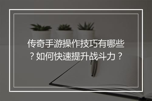 传奇手游操作技巧有哪些？如何快速提升战斗力？