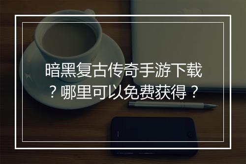 暗黑复古传奇手游下载？哪里可以免费获得？