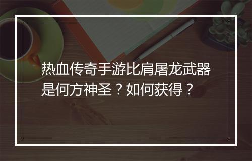 热血传奇手游比肩屠龙武器是何方神圣？如何获得？