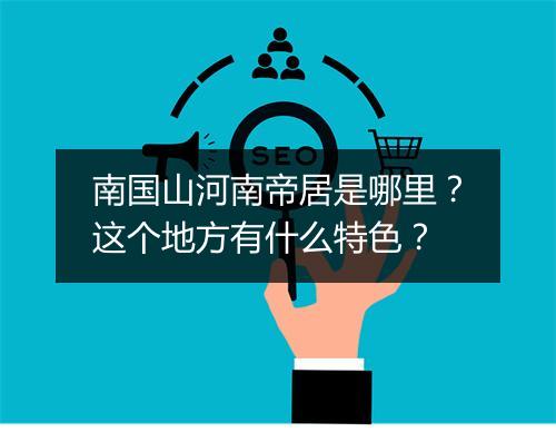 南国山河南帝居是哪里？这个地方有什么特色？