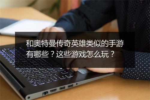 和奥特曼传奇英雄类似的手游有哪些？这些游戏怎么玩？