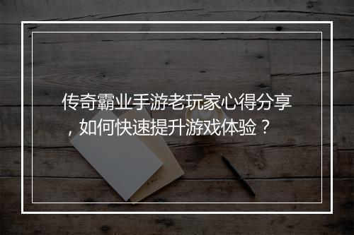 传奇霸业手游老玩家心得分享，如何快速提升游戏体验？