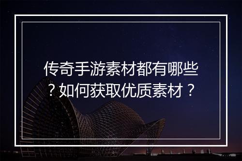 传奇手游素材都有哪些？如何获取优质素材？