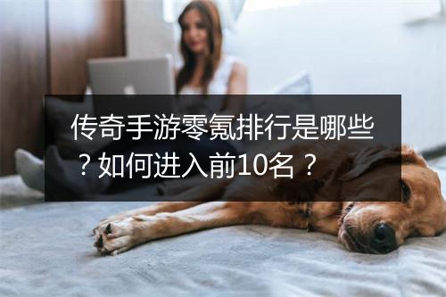 传奇手游零氪排行是哪些？如何进入前10名？
