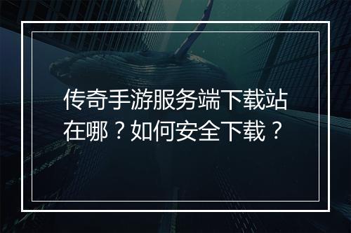 传奇手游服务端下载站在哪？如何安全下载？