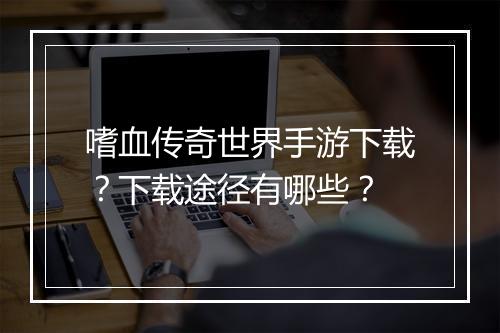 嗜血传奇世界手游下载？下载途径有哪些？