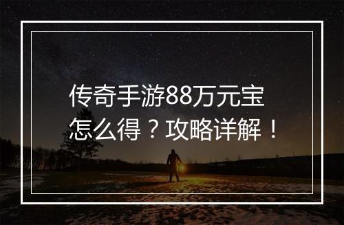 传奇手游88万元宝怎么得？攻略详解！