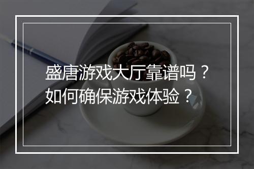盛唐游戏大厅靠谱吗？如何确保游戏体验？