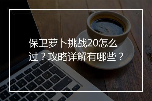 保卫萝卜挑战20怎么过？攻略详解有哪些？