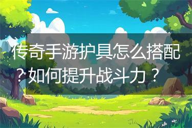 传奇手游护具怎么搭配？如何提升战斗力？