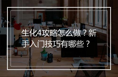 生化4攻略怎么做？新手入门技巧有哪些？