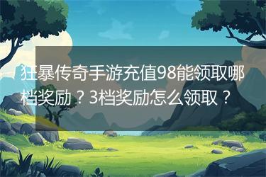狂暴传奇手游充值98能领取哪档奖励？3档奖励怎么领取？