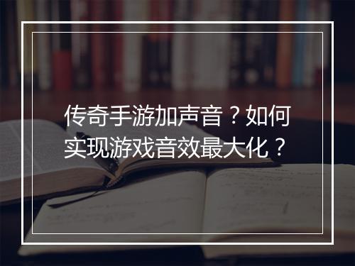 传奇手游加声音？如何实现游戏音效最大化？