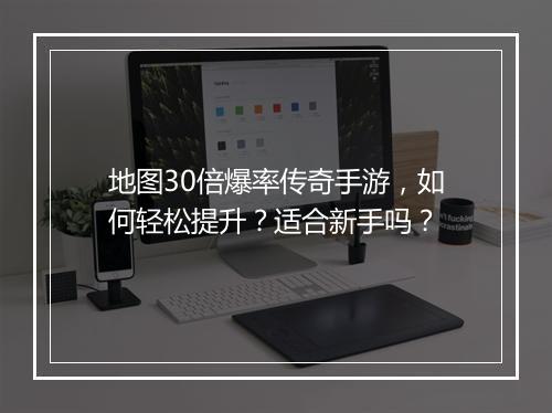 地图30倍爆率传奇手游，如何轻松提升？适合新手吗？