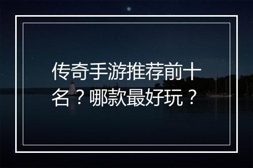 传奇手游推荐前十名？哪款最好玩？