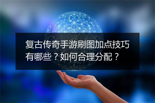 复古传奇手游刷图加点技巧有哪些？如何合理分配？