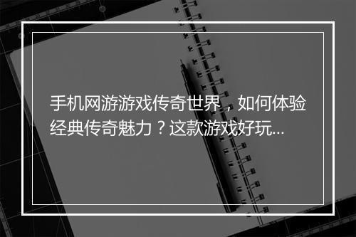 手机网游游戏传奇世界，如何体验经典传奇魅力？这款游戏好玩吗？