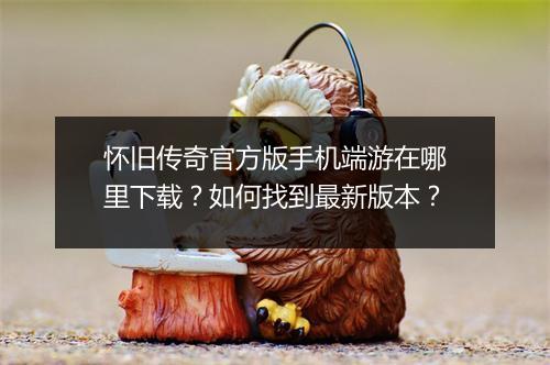 怀旧传奇官方版手机端游在哪里下载？如何找到最新版本？